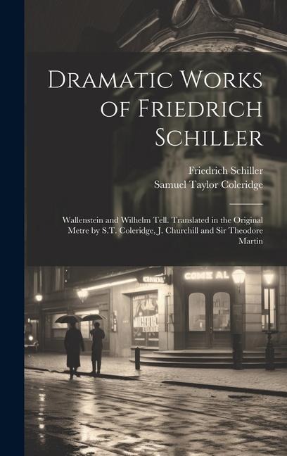 Dramatic Works of Friedrich Schiller: Wallenstein and Wilhelm Tell. Translated in the Original Metre by S.T. Coleridge, J. Churchill and Sir Theodore - Friedrich Schiller, Samuel Taylor Coleridge