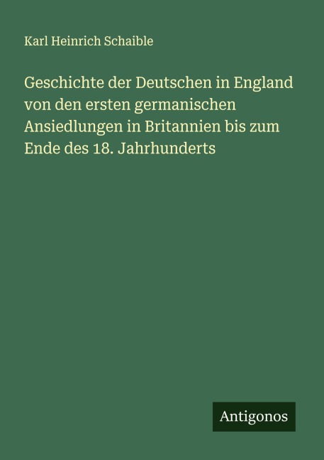 Geschichte der Deutschen in England von den ersten germanischen Ansiedlungen in Britannien bis zum Ende des 18. Jahrhunderts - Karl Heinrich Schaible