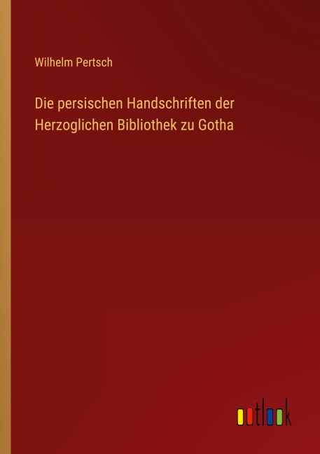 Die persischen Handschriften der Herzoglichen Bibliothek zu Gotha - Wilhelm Pertsch