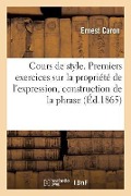 Cours de Style. Premiers Exercices Sur La Propriété de l'Expression Et La Construction de la Phrase - Ernest Caron