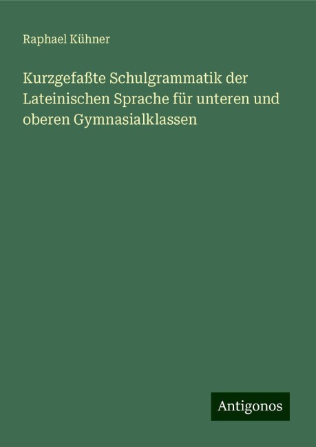 Kurzgefaßte Schulgrammatik der Lateinischen Sprache für unteren und oberen Gymnasialklassen - Raphael Kühner