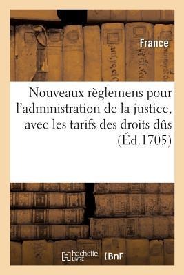 Nouveaux Règlemens Pour l'Administration de la Justice, Avec Les Tarifs Des Droits Dûs: Aux Officiers de Justice Pour Leurs Frais Et Salaires, Et La T - France