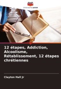 Cover-Bild zum Titel '12 étapes, Addiction, Alcoolisme, Rétablissement, 12 étapes chrétiennes' von 'Clayton Hall Jr'