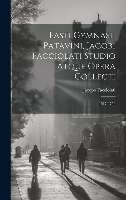 Fasti Gymnasii Patavini, Jacobi Facciolati Studio Atque Opera Collecti: 1517-1756 - Jacopo Facciolati