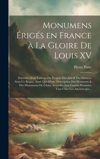 Monumens érigés en France à la gloire de Louis XV: Précédés d'un tableau du progrès des arts & des sciences - Pierre Patte