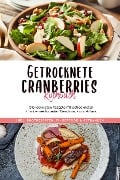 Getrocknete Cranberries Kochbuch: Die leckersten Rezepte mit getrockneten Cranberries für jeden Geschmack und Anlass - inkl. Brotrezepten, Fingerfood & Getränken - Ann-Kristin Lehmann