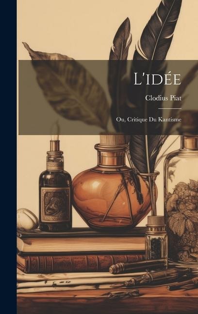 L'idée: Ou, Critique du kantisme - Clodius Piat
