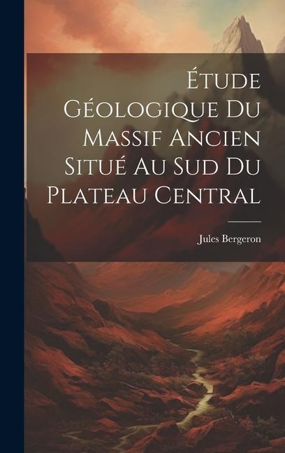 Étude Géologique Du Massif Ancien Situé Au Sud Du Plateau Central - Jules Bergeron
