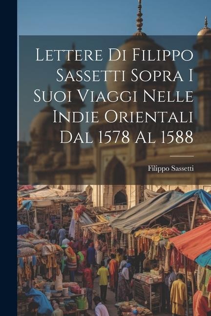 Lettere Di Filippo Sassetti Sopra I Suoi Viaggi Nelle Indie Orientali Dal 1578 Al 1588 - Filippo Sassetti