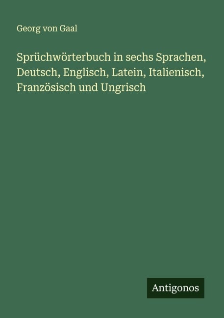 Sprüchwörterbuch in sechs Sprachen, Deutsch, Englisch, Latein, Italienisch, Französisch und Ungrisch - Georg Von Gaal