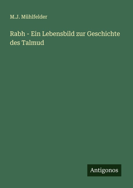 Rabh - Ein Lebensbild zur Geschichte des Talmud - M. J. Mühlfelder
