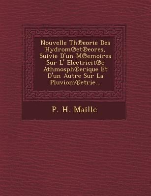 Nouvelle Th Eorie Des Hydrom Et Eores, Suivie D'Un M Emoires Sur L' Electricit E Athmosph Erique Et D'Un Autre Sur La Pluviom Etrie... - P. H. Maille