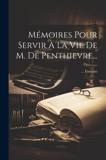 Mémoires Pour Servir À La Vie De M. De Penthievre... - Fortaire