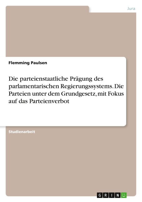 Die parteienstaatliche Prägung des parlamentarischen Regierungssystems. Die Parteien unter dem Grundgesetz, mit Fokus auf das Parteienverbot - Flemming Paulsen