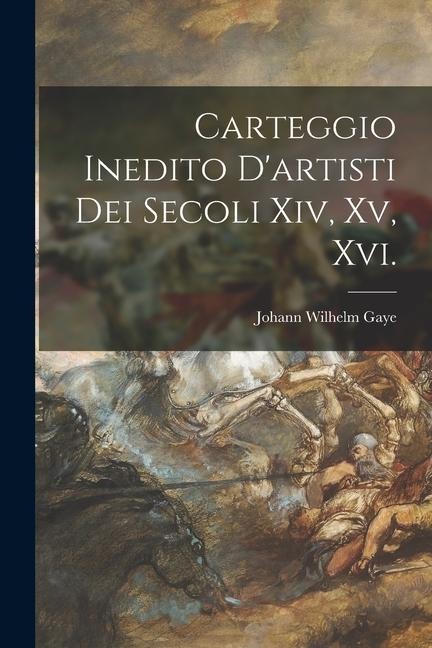 Carteggio Inedito D'artisti Dei Secoli Xiv, Xv, Xvi. - Johann Wilhelm Gaye