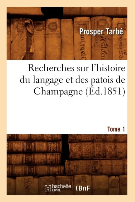 Recherches Sur l'Histoire Du Langage Et Des Patois de Champagne. Tome 1 (Éd.1851) - Prosper Tarbé