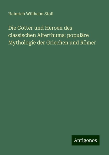 Die Götter und Heroen des classischen Alterthums: populäre Mythologie der Griechen und Römer - Heinrich Willhelm Stoll