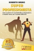 Super Professionista: Come Accelerare La Tua Leadership Professionale In 5 Semplici Mosse Con Il Metodo U.N.I.C.O. - Roberto Bruno