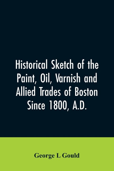 Historical sketch of the paint, oil, varnish and allied trades of Boston - George L Gould