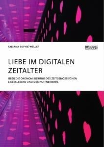 Liebe im digitalen Zeitalter. Über die Ökonomisierung des zeitgenössischen Liebeslebens und der Partnerwahl - Fabiana Sophie Weller