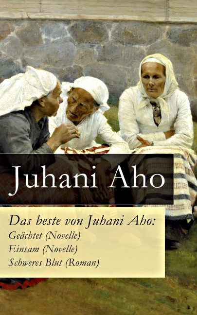 Das beste von Juhani Aho: Geächtet (Novelle) + Einsam (Novelle) + Schweres Blut (Roman) - Juhani Aho
