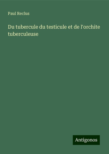 Du tubercule du testicule et de l'orchite tuberculeuse - Paul Reclus