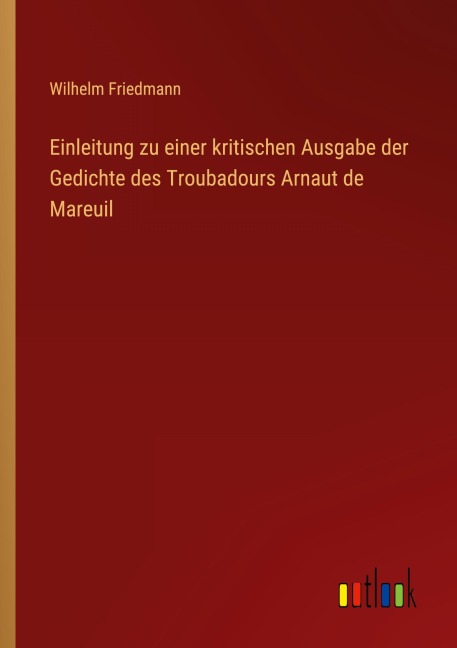 Einleitung zu einer kritischen Ausgabe der Gedichte des Troubadours Arnaut de Mareuil - Wilhelm Friedmann