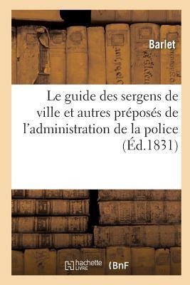 Le Guide Des Sergens de Ville Et Autres Préposés de l'Administration de la Police: Contenant - Barlet