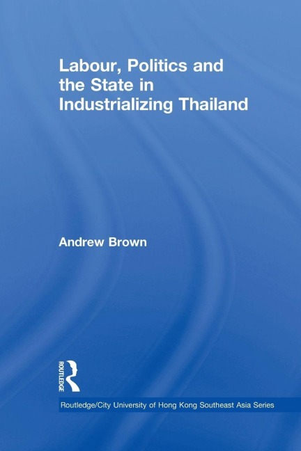 Labour, Politics and the State in Industrialising Thailand - Andrew Brown