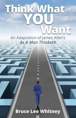 Think What You Want: An Adaptation of James Allen's As a Man Thinketh - Bruce Lee Whitney