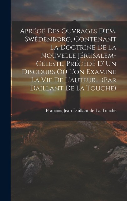 Abrégé Des Ouvrages D'em. Swédenborg, Contenant La Doctrine De La Nouvelle Jérusalem-céleste, Précédé D' Un Discours Où L'on Examine La Vie De L'auteur... (par Daillant De La Touche) - 