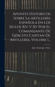 Cover-Bild zum Titel 'Apuntes Historicos Sobre La Artillería Española En Los Siglos Xiv V Xv Por El Comandante De Ejército Capitan De Artillería, Volume 1...' von ''