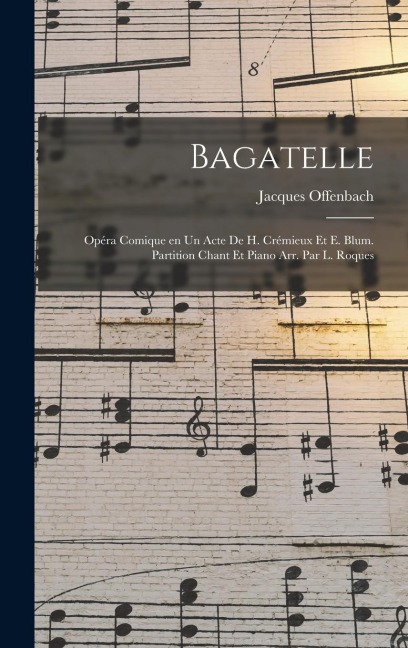 Bagatelle; opéra comique en un acte de H. Crémieux et E. Blum. Partition chant et piano arr. par L. Roques - Jacques Offenbach