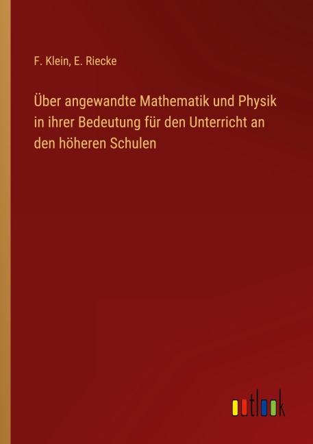 Über angewandte Mathematik und Physik in ihrer Bedeutung für den Unterricht an den höheren Schulen - F. Klein, E. Riecke