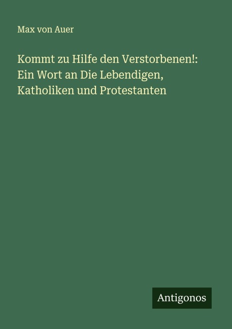 Kommt zu Hilfe den Verstorbenen!: Ein Wort an Die Lebendigen, Katholiken und Protestanten - Max Von Auer