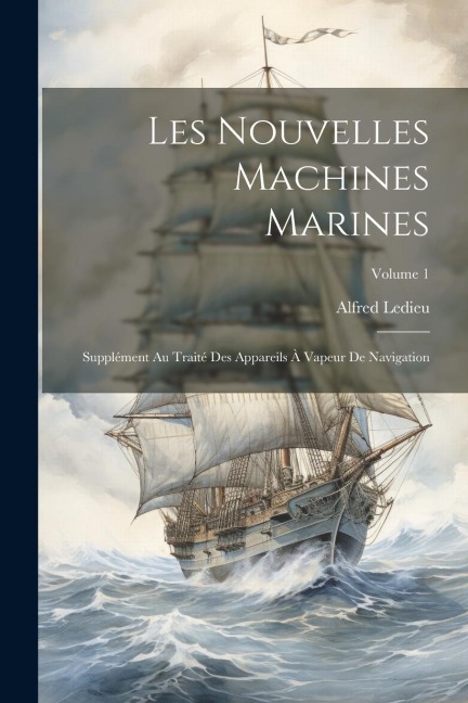 Les Nouvelles Machines Marines: Supplément Au Traité Des Appareils À Vapeur De Navigation; Volume 1 - Alfred Ledieu