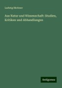 Aus Natur und Wissenschaft: Studien, Kritiken und Abhandlungen - Ludwig Büchner