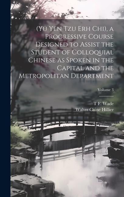 (Yü Yen Tzu Erh Chi), a Progressive Course Designed to Assist the Student of Colloquial Chinese as Spoken in the Capital and the Metropolitan Departme - Walter Caine Hillier, T. F. Wade