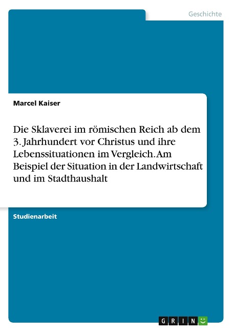 Die Sklaverei im römischen Reich ab dem 3. Jahrhundert vor Christus und ihre Lebenssituationen im Vergleich. Am Beispiel der Situation in der Landwirtschaft und im Stadthaushalt - Marcel Kaiser