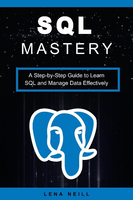 SQL Mastery: A Step-by-Step Guide to Learn SQL and Manage Data Effectively - Lena Neill