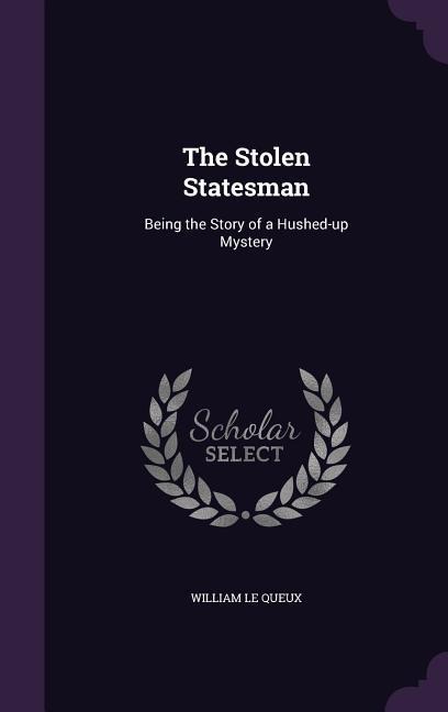 The Stolen Statesman: Being the Story of a Hushed-up Mystery - William Le Queux
