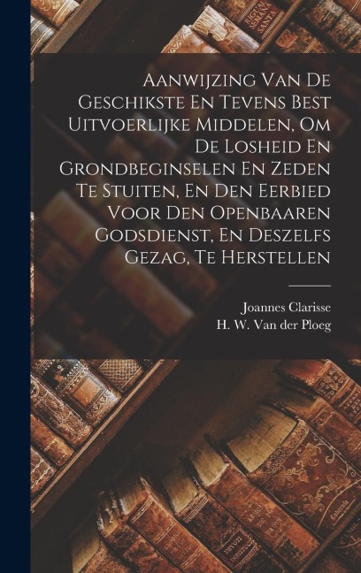 Aanwijzing Van De Geschikste En Tevens Best Uitvoerlijke Middelen, Om De Losheid En Grondbeginselen En Zeden Te Stuiten, En Den Eerbied Voor Den Openbaaren Godsdienst, En Deszelfs Gezag, Te Herstellen - Joannes Clarisse