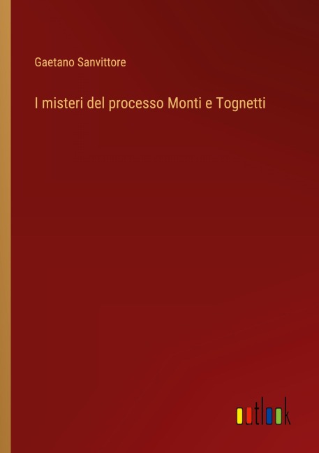 I misteri del processo Monti e Tognetti - Gaetano Sanvittore