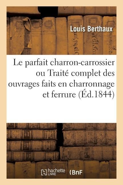 Le Parfait Charron-Carrossier Ou Traité Complet Des Ouvrages Faits En Charronnage Et Ferrure - Louis Berthaux