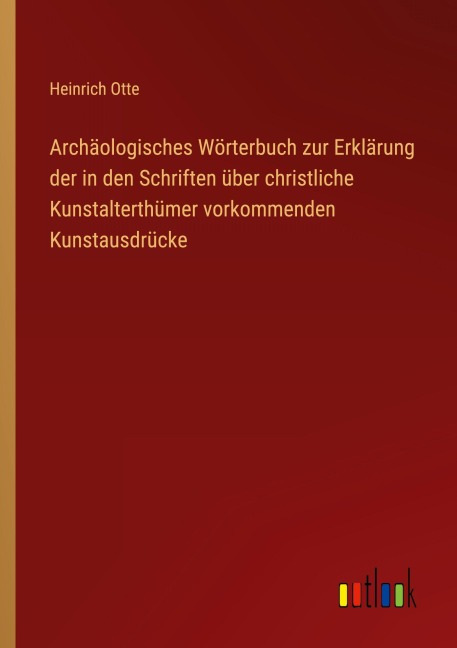 Archäologisches Wörterbuch zur Erklärung der in den Schriften über christliche Kunstalterthümer vorkommenden Kunstausdrücke - Heinrich Otte