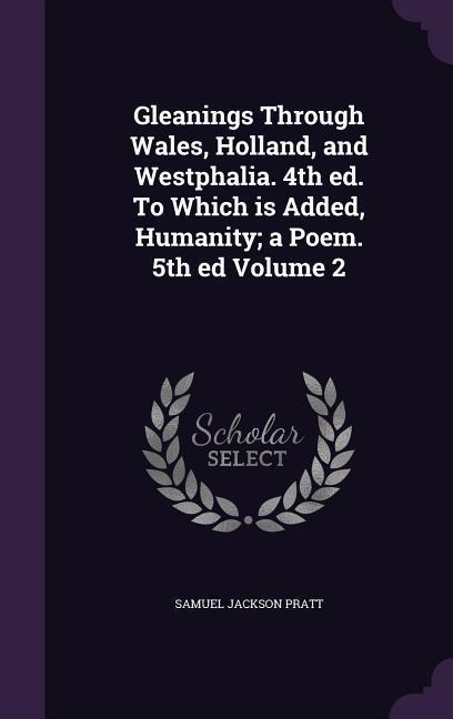 Gleanings Through Wales, Holland, and Westphalia. 4th ed. To Which is Added, Humanity; a Poem. 5th ed Volume 2 - Samuel Jackson Pratt