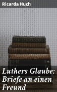 Luthers Glaube: Briefe an einen Freund - Ricarda Huch