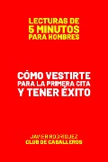 Cómo Vestirte Para La Primera Cita Y Tener Éxito (Lecturas De 5 Minutos Para Hombres, #69) - Javier Rodríguez