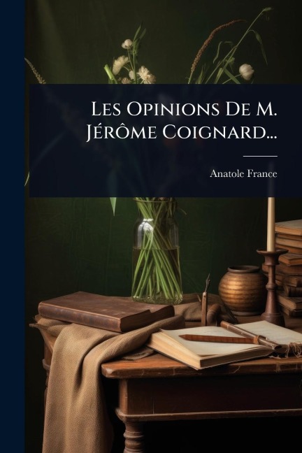 Les Opinions De M. JÃ(c)rÃ¿me Coignard... - Anatole France