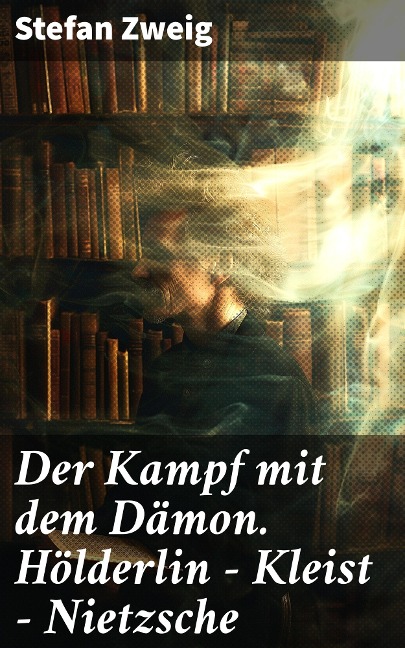 Der Kampf mit dem Dämon. Hölderlin - Kleist - Nietzsche - Stefan Zweig